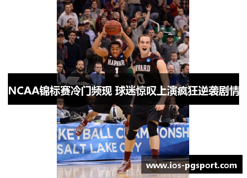 NCAA锦标赛冷门频现 球迷惊叹上演疯狂逆袭剧情