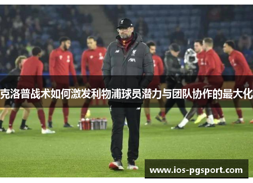 克洛普战术如何激发利物浦球员潜力与团队协作的最大化