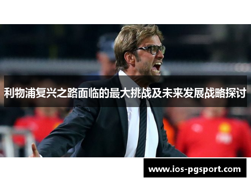 利物浦复兴之路面临的最大挑战及未来发展战略探讨