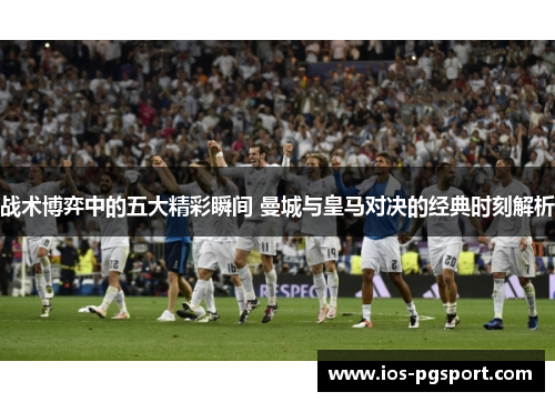 战术博弈中的五大精彩瞬间 曼城与皇马对决的经典时刻解析