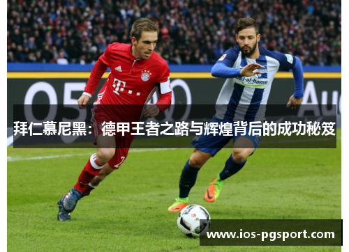 拜仁慕尼黑：德甲王者之路与辉煌背后的成功秘笈