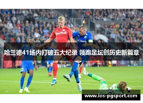 哈兰德41场内打破五大纪录 领跑足坛创历史新篇章