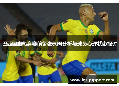 巴西国脚热身赛前紧张氛围分析与球员心理状态探讨