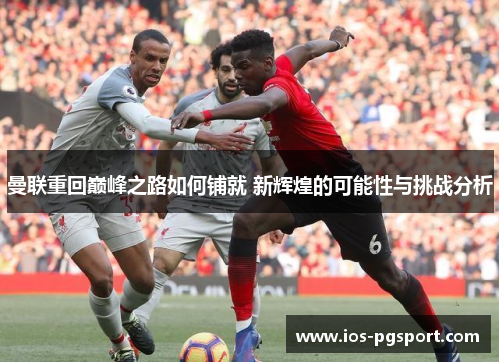 曼联重回巅峰之路如何铺就 新辉煌的可能性与挑战分析