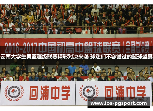 云南大学生男篮超级联赛精彩对决来袭 球迷们不容错过的篮球盛宴