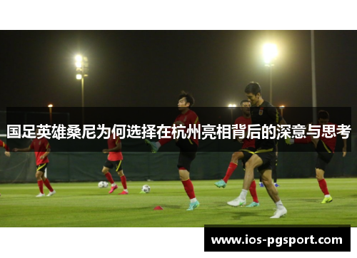 国足英雄桑尼为何选择在杭州亮相背后的深意与思考