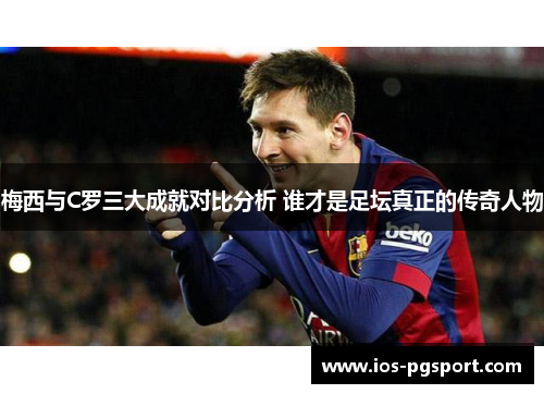 梅西与C罗三大成就对比分析 谁才是足坛真正的传奇人物