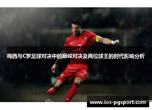 梅西与C罗足球对决中的巅峰对决及两位球王的时代影响分析