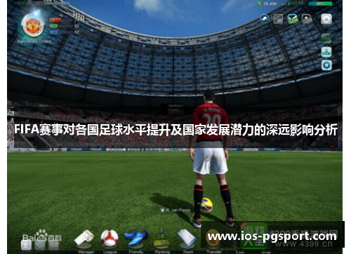 FIFA赛事对各国足球水平提升及国家发展潜力的深远影响分析