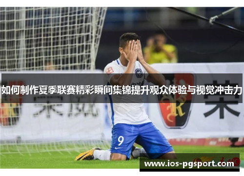 如何制作夏季联赛精彩瞬间集锦提升观众体验与视觉冲击力
