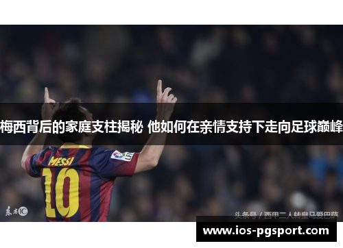 梅西背后的家庭支柱揭秘 他如何在亲情支持下走向足球巅峰