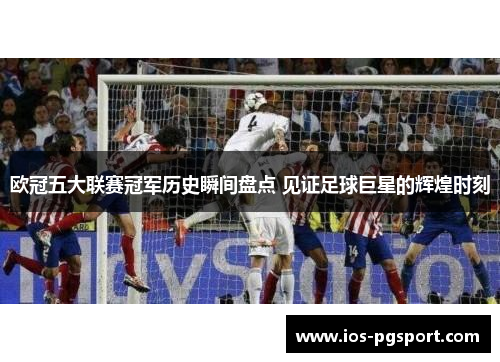 欧冠五大联赛冠军历史瞬间盘点 见证足球巨星的辉煌时刻