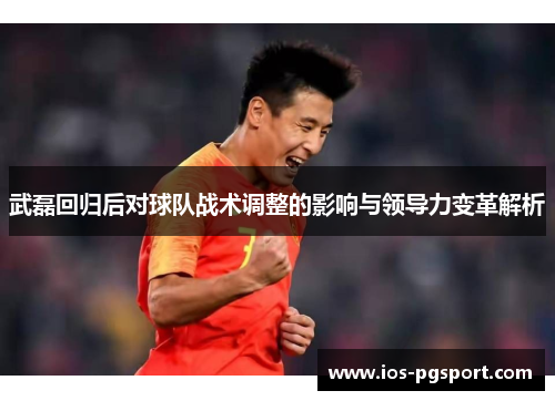 武磊回归后对球队战术调整的影响与领导力变革解析