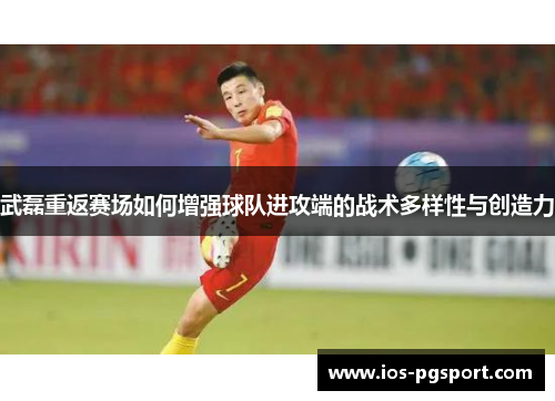 武磊重返赛场如何增强球队进攻端的战术多样性与创造力