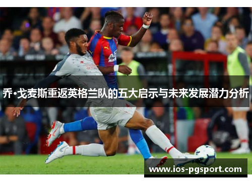 乔·戈麦斯重返英格兰队的五大启示与未来发展潜力分析