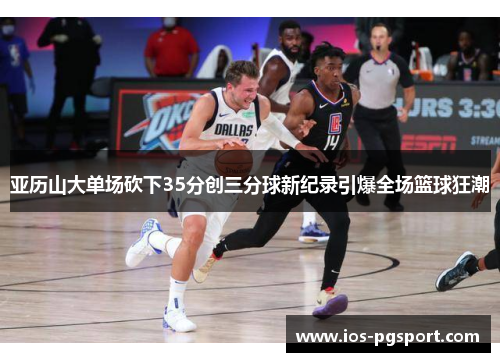 亚历山大单场砍下35分创三分球新纪录引爆全场篮球狂潮