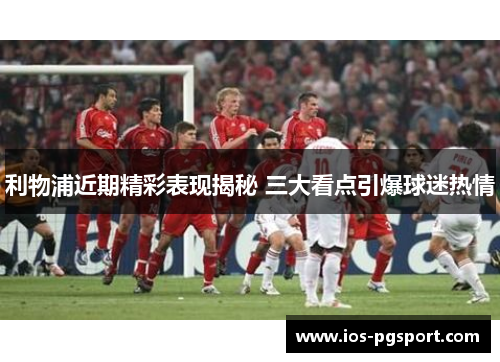 利物浦近期精彩表现揭秘 三大看点引爆球迷热情