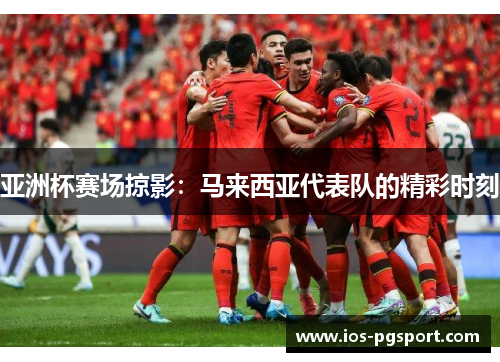 亚洲杯赛场掠影：马来西亚代表队的精彩时刻