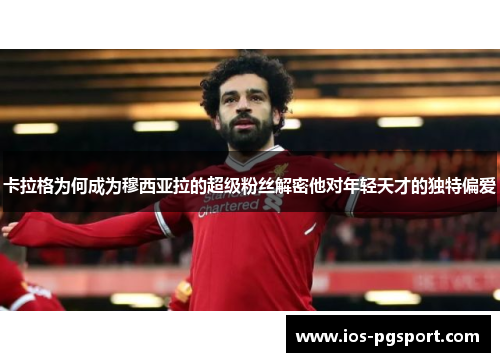 卡拉格为何成为穆西亚拉的超级粉丝解密他对年轻天才的独特偏爱