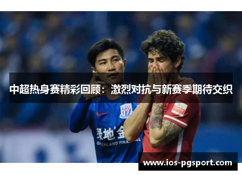 中超热身赛精彩回顾：激烈对抗与新赛季期待交织