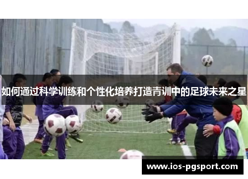 如何通过科学训练和个性化培养打造青训中的足球未来之星