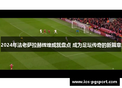 2024年法老萨拉赫辉煌成就盘点 成为足坛传奇的新篇章