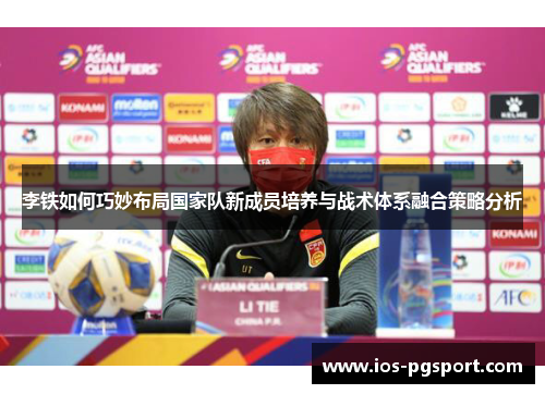 李铁如何巧妙布局国家队新成员培养与战术体系融合策略分析