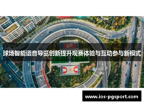 球场智能语音导览创新提升观赛体验与互动参与新模式