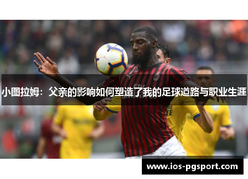 小图拉姆：父亲的影响如何塑造了我的足球道路与职业生涯