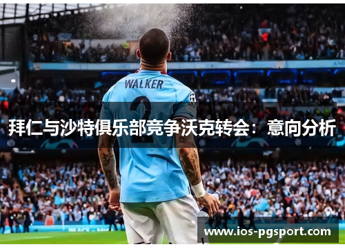 拜仁与沙特俱乐部竞争沃克转会：意向分析