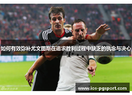 如何有效弥补尤文图斯在追求胜利过程中缺乏的执念与决心