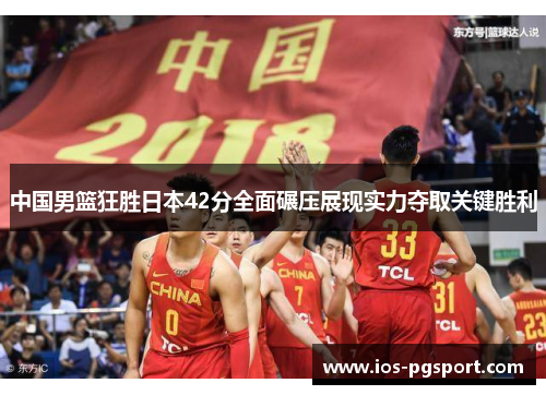 中国男篮狂胜日本42分全面碾压展现实力夺取关键胜利