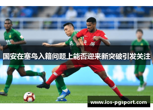 国安在塞鸟入籍问题上能否迎来新突破引发关注