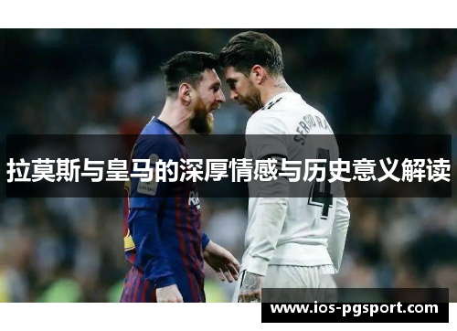 拉莫斯与皇马的深厚情感与历史意义解读