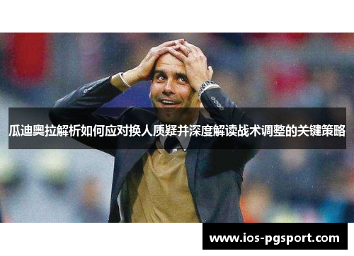 瓜迪奥拉解析如何应对换人质疑并深度解读战术调整的关键策略