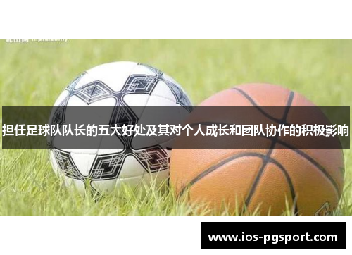 担任足球队队长的五大好处及其对个人成长和团队协作的积极影响