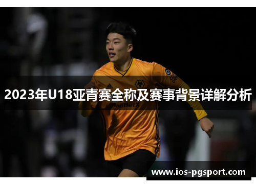 2023年U18亚青赛全称及赛事背景详解分析