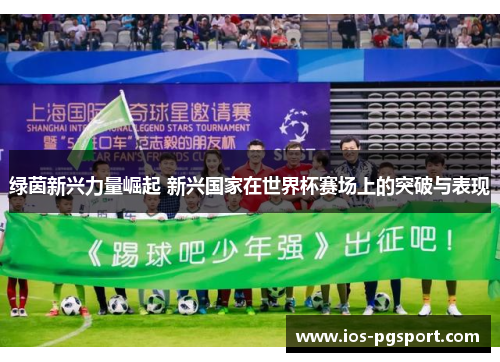 绿茵新兴力量崛起 新兴国家在世界杯赛场上的突破与表现