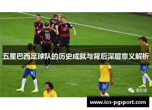 五星巴西足球队的历史成就与背后深层意义解析
