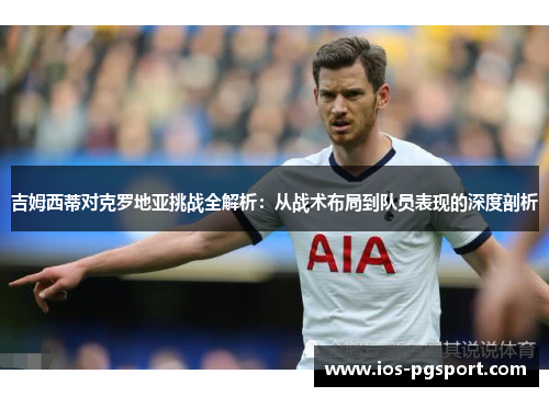 吉姆西蒂对克罗地亚挑战全解析:从战术布局到队员表现的深度剖析 吉姆西蒂对克罗地亚挑战全解析:从战术布局到队员表现的深度剖析