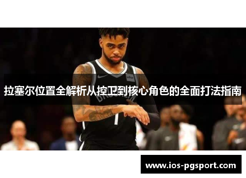 拉塞尔位置全解析从控卫到核心角色的全面打法指南 拉塞尔位置全解析从控卫到核心角色的全面打法指南