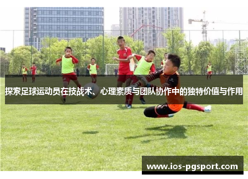 探索足球运动员在技战术、心理素质与团队协作中的独特价值与作用