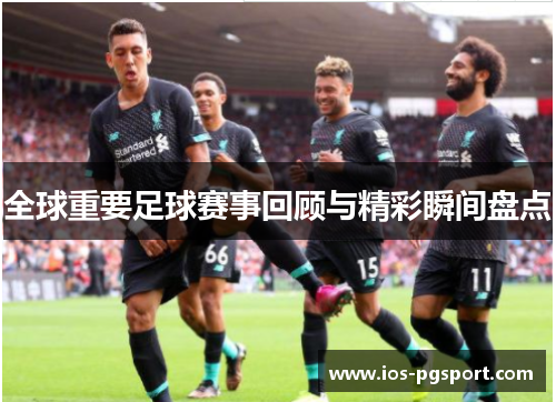 全球重要足球赛事回顾与精彩瞬间盘点