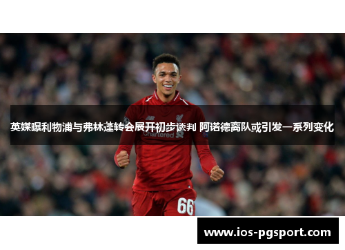 英媒曝利物浦与弗林蓬转会展开初步谈判 阿诺德离队或引发一系列变化