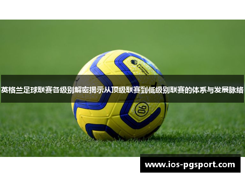 英格兰足球联赛各级别解密揭示从顶级联赛到低级别联赛的体系与发展脉络