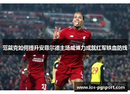 范戴克如何提升安菲尔德主场威慑力成就红军铁血防线 范戴克如何提升安菲尔德主场威慑力成就红军铁血防线