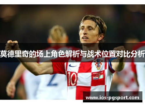 莫德里奇的场上角色解析与战术位置对比分析 莫德里奇的场上角色解析与战术位置对比分析