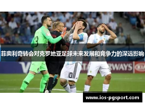 菲奥利奇转会对克罗地亚足球未来发展和竞争力的深远影响