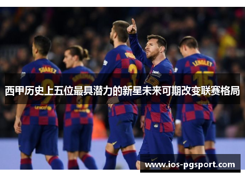 西甲历史上五位最具潜力的新星未来可期改变联赛格局
