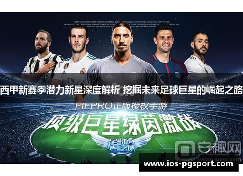 西甲新赛季潜力新星深度解析 挖掘未来足球巨星的崛起之路 西甲新赛季潜力新星深度解析 挖掘未来足球巨星的崛起之路